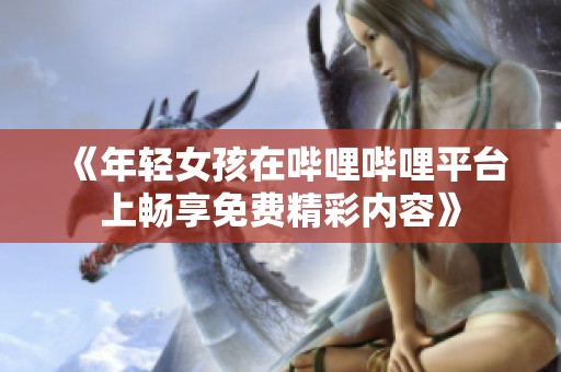《年轻女孩在哔哩哔哩平台上畅享免费精彩内容》