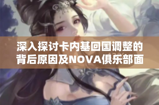 深入探讨卡内基回国调整的背后原因及NOVA俱乐部面临的重要挑战