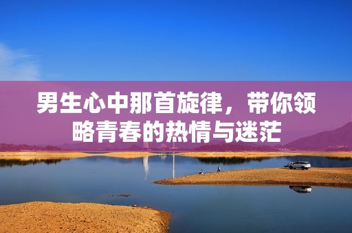 男生心中那首旋律，带你领略青春的热情与迷茫