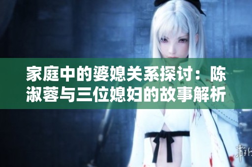 家庭中的婆媳关系探讨：陈淑蓉与三位媳妇的故事解析