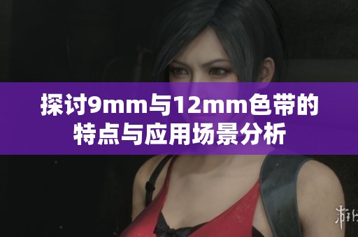 探讨9mm与12mm色带的特点与应用场景分析