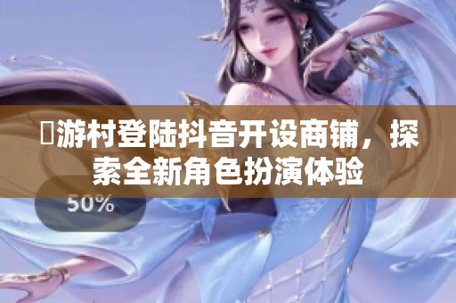囧游村登陆抖音开设商铺，探索全新角色扮演体验