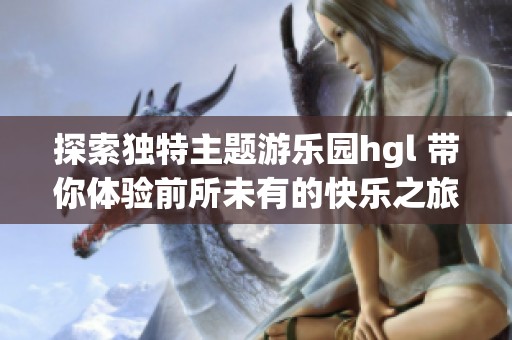 探索独特主题游乐园hgl 带你体验前所未有的快乐之旅