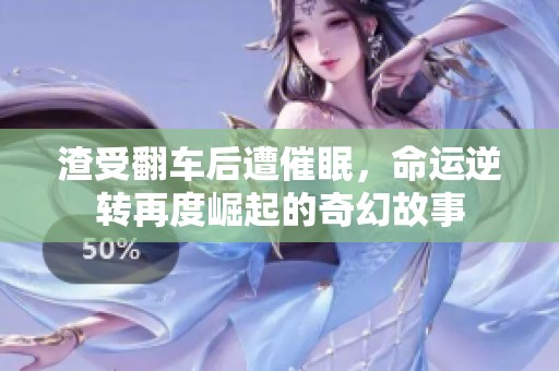 渣受翻车后遭催眠，命运逆转再度崛起的奇幻故事