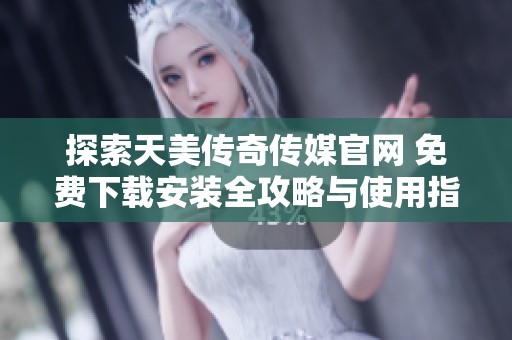 探索天美传奇传媒官网 免费下载安装全攻略与使用指南
