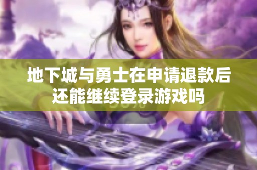 地下城与勇士在申请退款后还能继续登录游戏吗