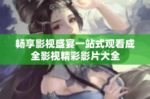 畅享影视盛宴一站式观看成全影视精彩影片大全
