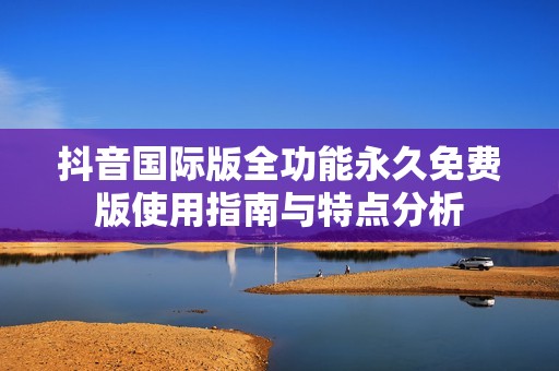 抖音国际版全功能永久免费版使用指南与特点分析
