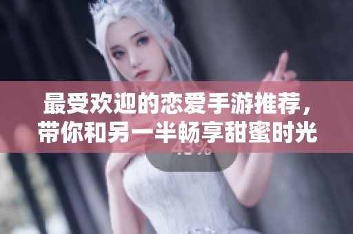 最受欢迎的恋爱手游推荐，带你和另一半畅享甜蜜时光