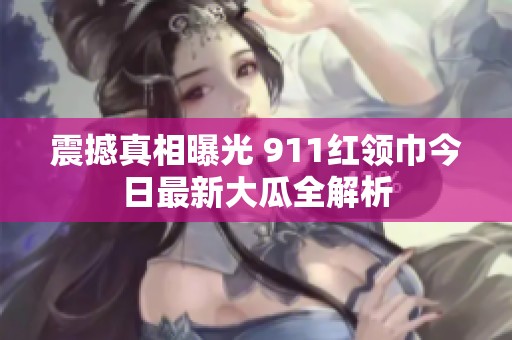 震撼真相曝光 911红领巾今日最新大瓜全解析