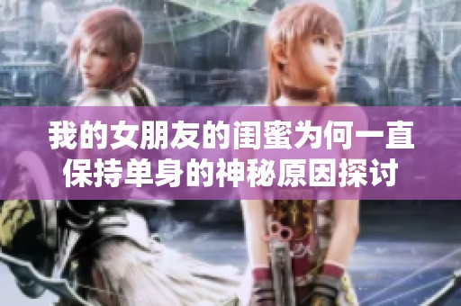 我的女朋友的闺蜜为何一直保持单身的神秘原因探讨
