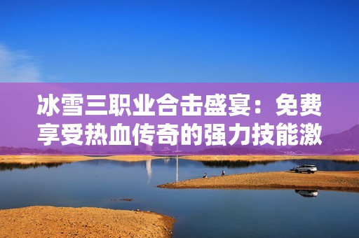 冰雪三职业合击盛宴：免费享受热血传奇的强力技能激战体验！