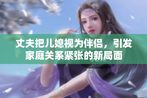 丈夫把儿媳视为伴侣，引发家庭关系紧张的新局面