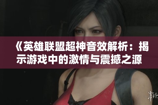 《英雄联盟超神音效解析：揭示游戏中的激情与震撼之源》