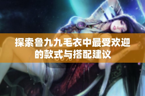探索鲁九九毛衣中最受欢迎的款式与搭配建议