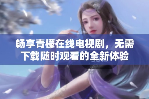畅享青檬在线电视剧，无需下载随时观看的全新体验