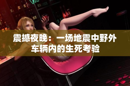 震撼夜晚：一场地震中野外车辆内的生死考验