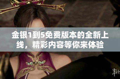 金银1到5免费版本的全新上线，精彩内容等你来体验