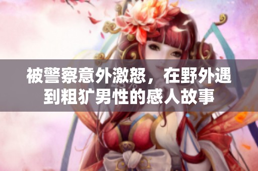 被警察意外激怒，在野外遇到粗犷男性的感人故事