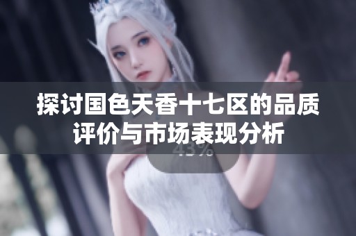探讨国色天香十七区的品质评价与市场表现分析