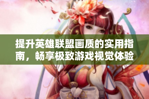 提升英雄联盟画质的实用指南，畅享极致游戏视觉体验
