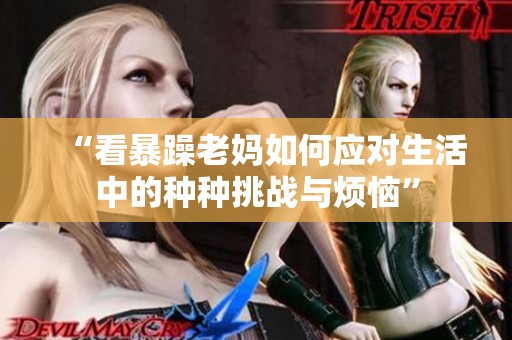 “看暴躁老妈如何应对生活中的种种挑战与烦恼”