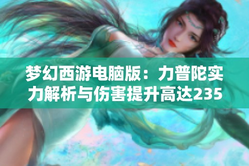 梦幻西游电脑版：力普陀实力解析与伤害提升高达235%揭秘