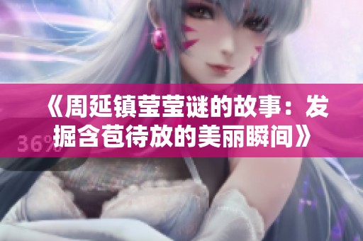 《周延镇莹莹谜的故事：发掘含苞待放的美丽瞬间》