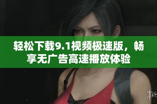 轻松下载9.1视频极速版，畅享无广告高速播放体验