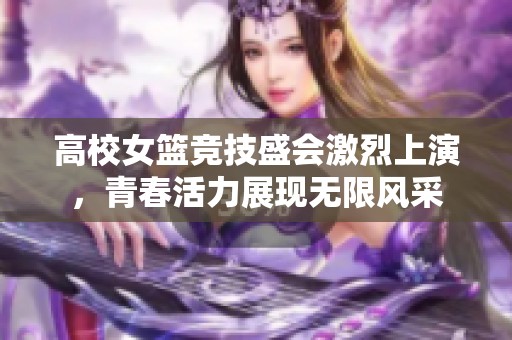 高校女篮竞技盛会激烈上演，青春活力展现无限风采