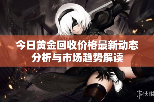 今日黄金回收价格最新动态分析与市场趋势解读