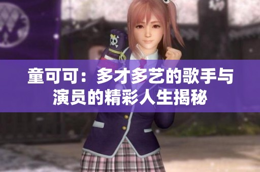 童可可：多才多艺的歌手与演员的精彩人生揭秘