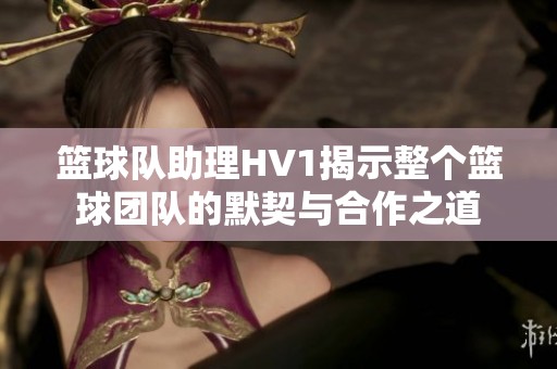 篮球队助理HV1揭示整个篮球团队的默契与合作之道