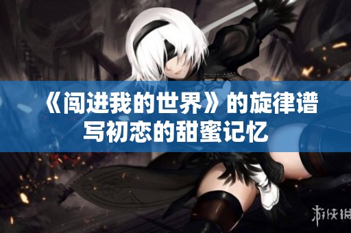 《闯进我的世界》的旋律谱写初恋的甜蜜记忆