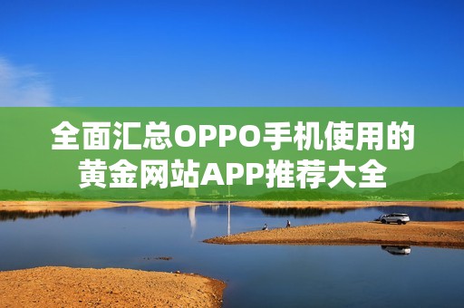 全面汇总OPPO手机使用的黄金网站APP推荐大全