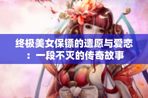 终极美女保镖的遗愿与爱恋：一段不灭的传奇故事