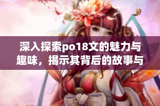 深入探索po18文的魅力与趣味，揭示其背后的故事与意义