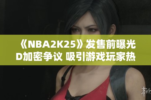 《NBA2K25》发售前曝光D加密争议 吸引游戏玩家热议