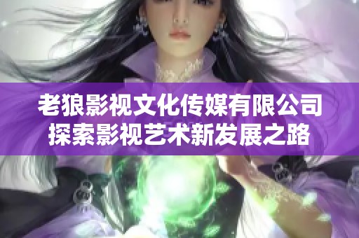 老狼影视文化传媒有限公司探索影视艺术新发展之路