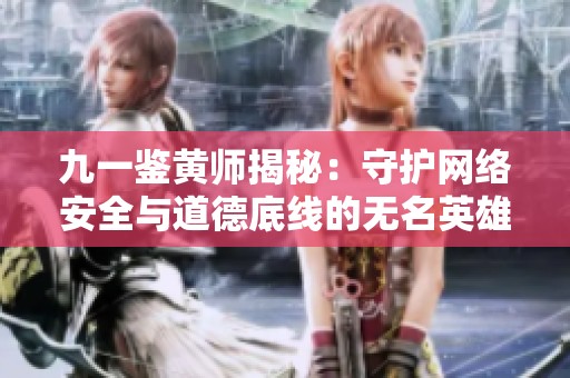 九一鉴黄师揭秘：守护网络安全与道德底线的无名英雄