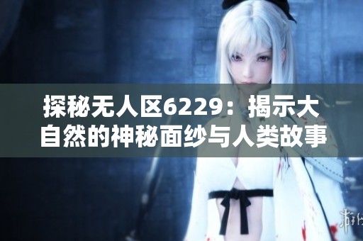 探秘无人区6229：揭示大自然的神秘面纱与人类故事