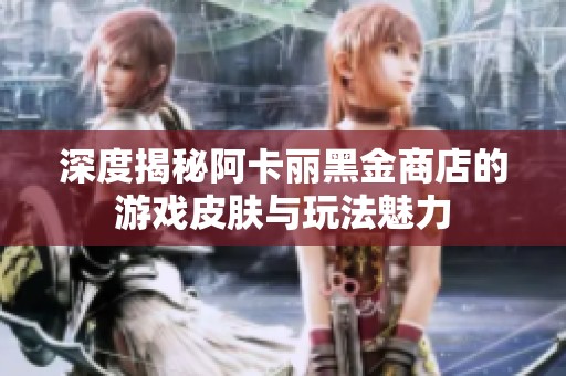 深度揭秘阿卡丽黑金商店的游戏皮肤与玩法魅力