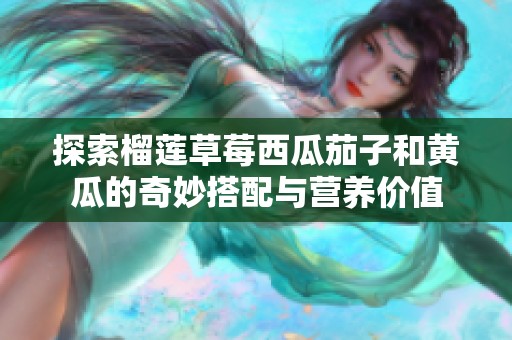 探索榴莲草莓西瓜茄子和黄瓜的奇妙搭配与营养价值