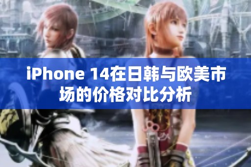 iPhone 14在日韩与欧美市场的价格对比分析
