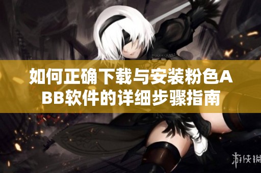 如何正确下载与安装粉色ABB软件的详细步骤指南