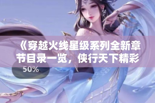 《穿越火线星级系列全新章节目录一览，侠行天下精彩不断》