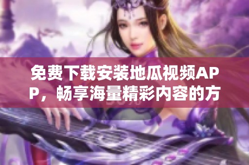 免费下载安装地瓜视频APP，畅享海量精彩内容的方法攻略