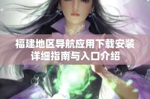 福建地区导航应用下载安装详细指南与入口介绍