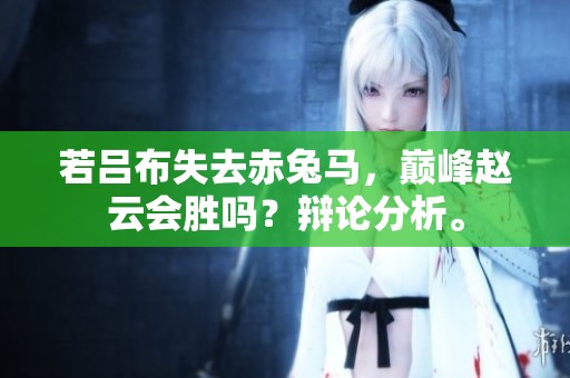 若吕布失去赤兔马，巅峰赵云会胜吗？辩论分析。