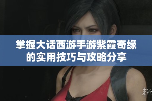 掌握大话西游手游紫霞奇缘的实用技巧与攻略分享